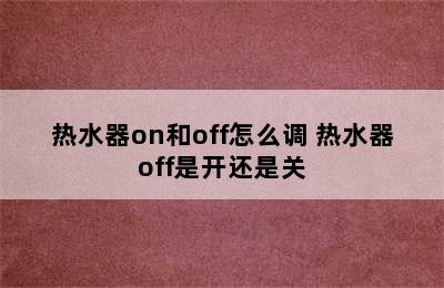 热水器on和off怎么调 热水器off是开还是关